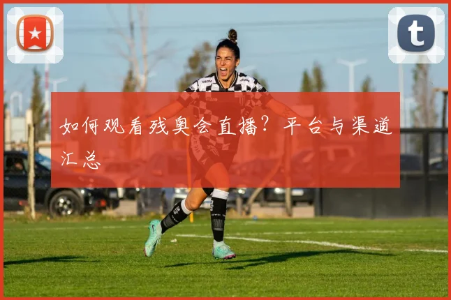 如何观看残奥会直播?平台与渠道汇总