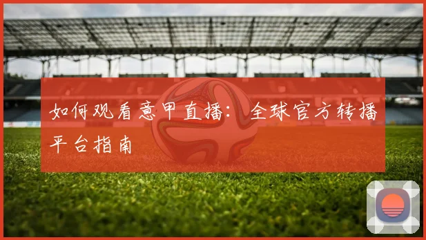 如何观看意甲直播:全球官方转播平台指南