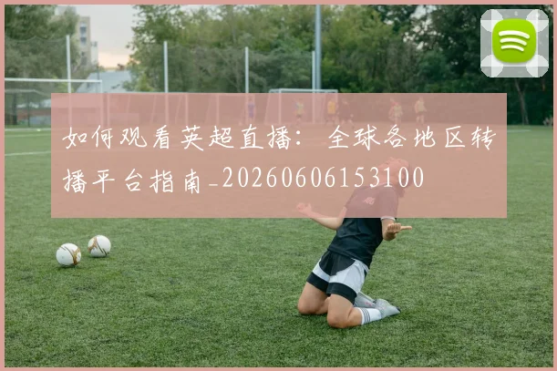 如何观看英超直播：全球各地区转播平台指南_20260606153100